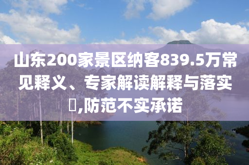 山東200家景區(qū)納客839.5萬常見釋義、專家解讀解釋與落實?,防范不實承諾