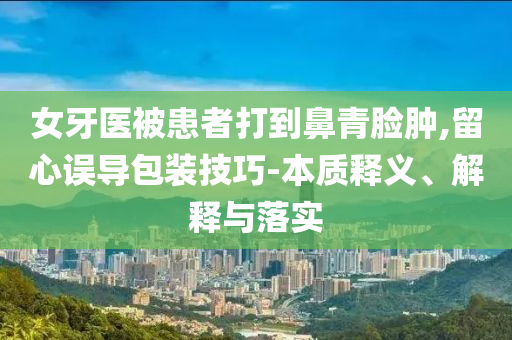 女牙醫(yī)被患者打到鼻青臉腫,留心誤導(dǎo)包裝技巧-本質(zhì)釋義、解釋與落實