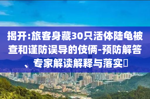 揭開:旅客身藏30只活體陸龜被查和謹(jǐn)防誤導(dǎo)的伎倆-預(yù)防解答、專家解讀解釋與落實(shí)?