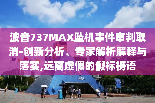 波音737MAX墜機(jī)事件審判取消-創(chuàng)新分析、專家解析解釋與落實(shí),遠(yuǎn)離虛假的假標(biāo)榜語(yǔ)