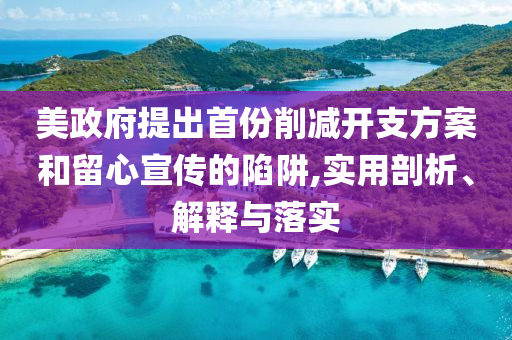 美政府提出首份削減開支方案和留心宣傳的陷阱,實(shí)用剖析、解釋與落實(shí)