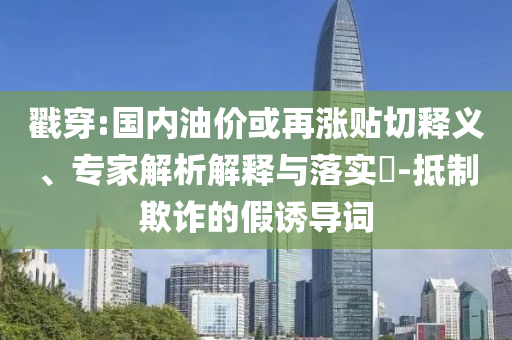 戳穿:國(guó)內(nèi)油價(jià)或再漲貼切釋義、專家解析解釋與落實(shí)?-抵制欺詐的假誘導(dǎo)詞