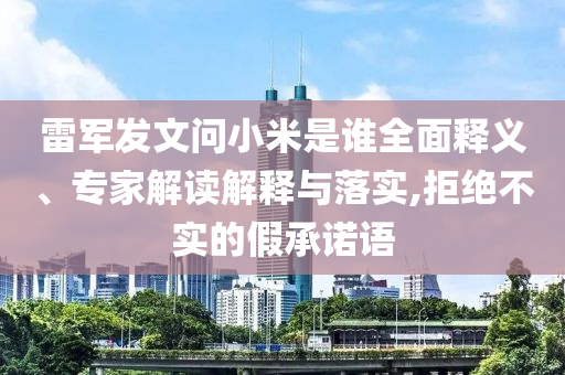 雷軍發(fā)文問(wèn)小米是誰(shuí)全面釋義、專家解讀解釋與落實(shí),拒絕不實(shí)的假承諾語(yǔ)