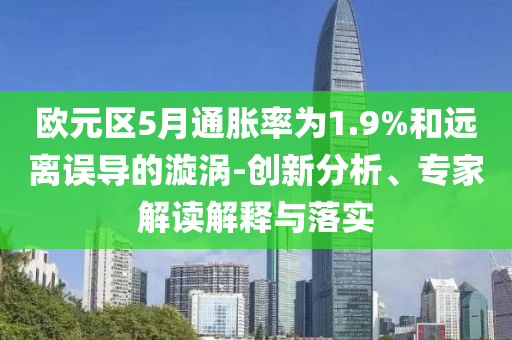 歐元區(qū)5月通脹率為1.9%和遠離誤導(dǎo)的漩渦-創(chuàng)新分析、專家解讀解釋與落實
