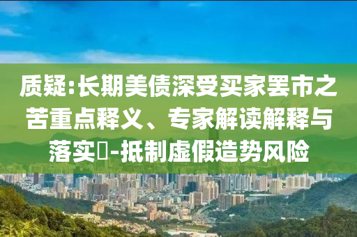 質(zhì)疑:長期美債深受買家罷市之苦重點釋義、專家解讀解釋與落實?-抵制虛假造勢風(fēng)險