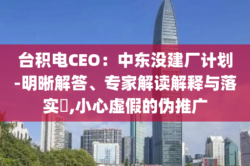 臺積電CEO：中東沒建廠計劃-明晰解答、專家解讀解釋與落實?,小心虛假的偽推廣