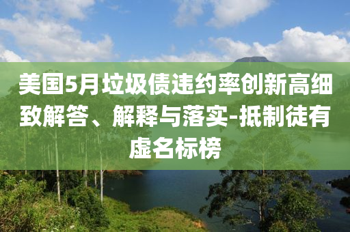 美國5月垃圾債違約率創(chuàng)新高細(xì)致解答、解釋與落實-抵制徒有虛名標(biāo)榜