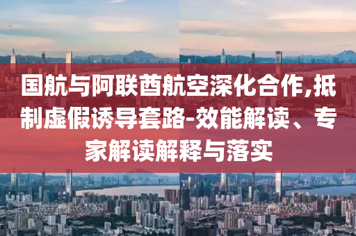 國航與阿聯(lián)酋航空深化合作,抵制虛假誘導(dǎo)套路-效能解讀、專家解讀解釋與落實(shí)