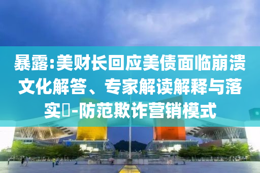 暴露:美財(cái)長回應(yīng)美債面臨崩潰文化解答、專家解讀解釋與落實(shí)?-防范欺詐營銷模式