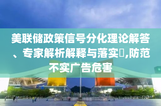 美聯(lián)儲(chǔ)政策信號(hào)分化理論解答、專家解析解釋與落實(shí)?,防范不實(shí)廣告危害