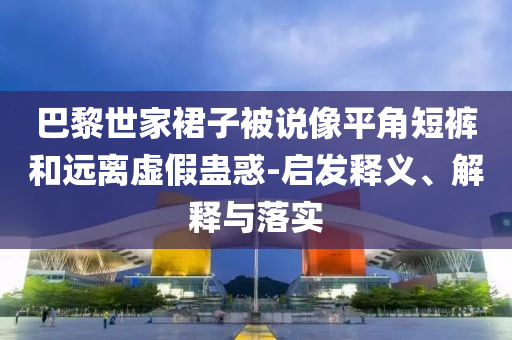 巴黎世家裙子被說像平角短褲和遠離虛假蠱惑-啟發(fā)釋義、解釋與落實