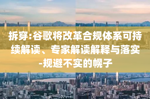 拆穿:谷歌將改革合規(guī)體系可持續(xù)解讀、專家解讀解釋與落實(shí)-規(guī)避不實(shí)的幌子