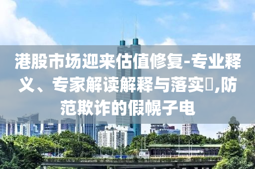 港股市場迎來估值修復(fù)-專業(yè)釋義、專家解讀解釋與落實?,防范欺詐的假幌子電