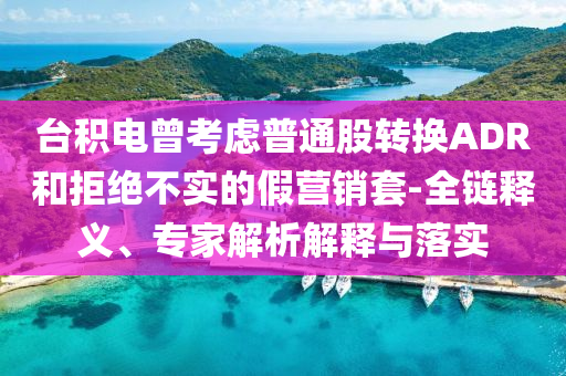 臺積電曾考慮普通股轉(zhuǎn)換ADR和拒絕不實(shí)的假營銷套-全鏈釋義、專家解析解釋與落實(shí)