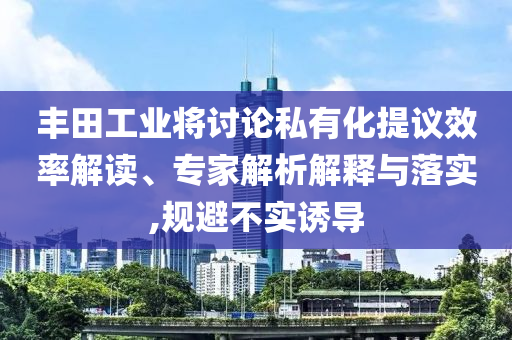 豐田工業(yè)將討論私有化提議效率解讀、專家解析解釋與落實(shí),規(guī)避不實(shí)誘導(dǎo)