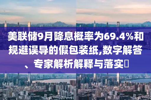 美聯(lián)儲9月降息概率為69.4%和規(guī)避誤導(dǎo)的假包裝紙,數(shù)字解答、專家解析解釋與落實(shí)?