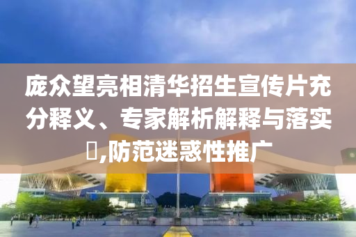 龐眾望亮相清華招生宣傳片充分釋義、專家解析解釋與落實(shí)?,防范迷惑性推廣