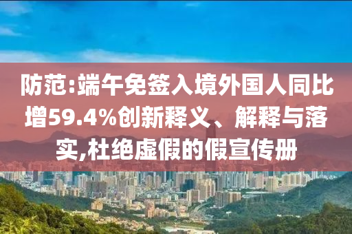 防范:端午免簽入境外國人同比增59.4%創(chuàng)新釋義、解釋與落實(shí),杜絕虛假的假宣傳冊