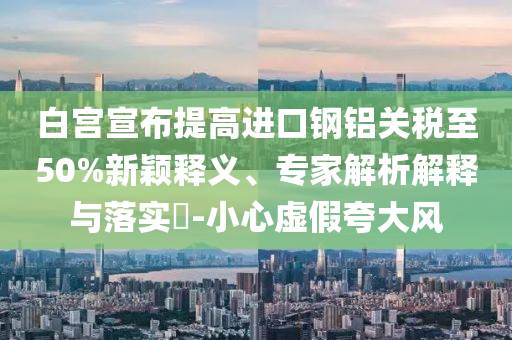 白宮宣布提高進(jìn)口鋼鋁關(guān)稅至50%新穎釋義、專家解析解釋與落實(shí)?-小心虛假夸大風(fēng)