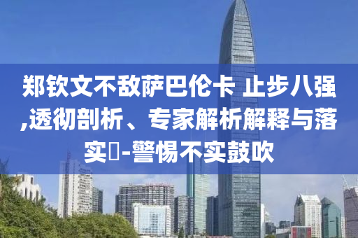 鄭欽文不敵薩巴倫卡 止步八強,透徹剖析、專家解析解釋與落實?-警惕不實鼓吹
