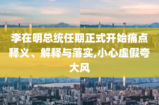 李在明總統(tǒng)任期正式開始痛點釋義、解釋與落實,小心虛假夸大風