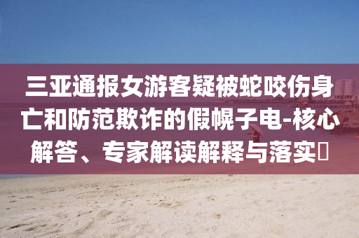 三亞通報女游客疑被蛇咬傷身亡和防范欺詐的假幌子電-核心解答、專家解讀解釋與落實?