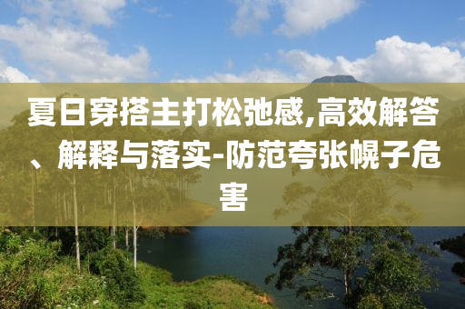 夏日穿搭主打松弛感,高效解答、解釋與落實-防范夸張幌子危害