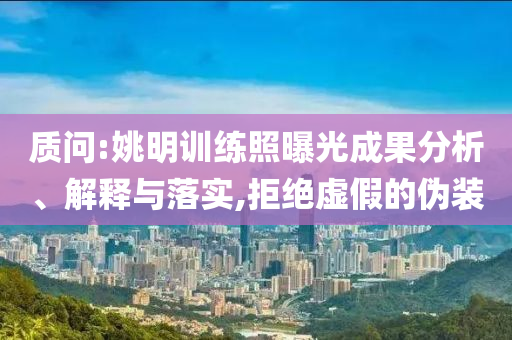 質問:姚明訓練照曝光成果分析、解釋與落實,拒絕虛假的偽裝