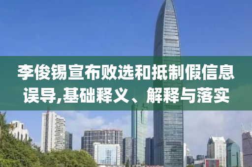 李俊錫宣布敗選和抵制假信息誤導,基礎釋義、解釋與落實