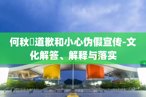 何秋亊道歉和小心偽假宣傳-文化解答、解釋與落實