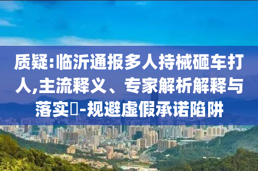 質(zhì)疑:臨沂通報(bào)多人持械砸車打人,主流釋義、專家解析解釋與落實(shí)?-規(guī)避虛假承諾陷阱