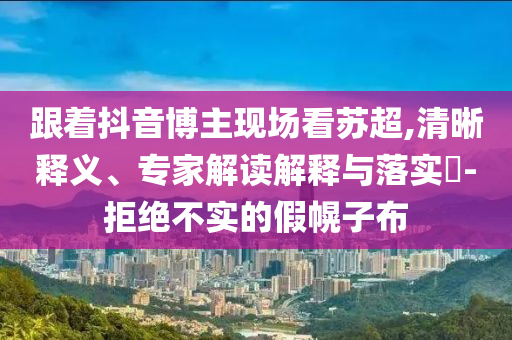 跟著抖音博主現(xiàn)場看蘇超,清晰釋義、專家解讀解釋與落實?-拒絕不實的假幌子布