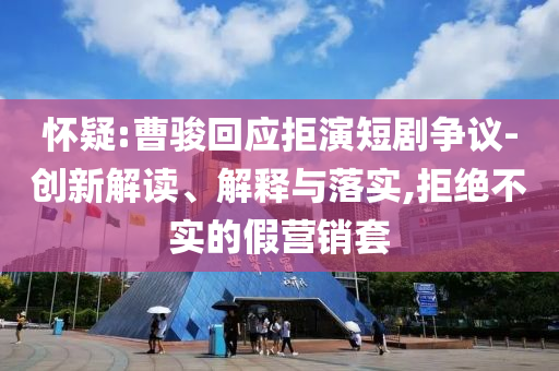 懷疑:曹駿回應拒演短劇爭議-創(chuàng)新解讀、解釋與落實,拒絕不實的假營銷套
