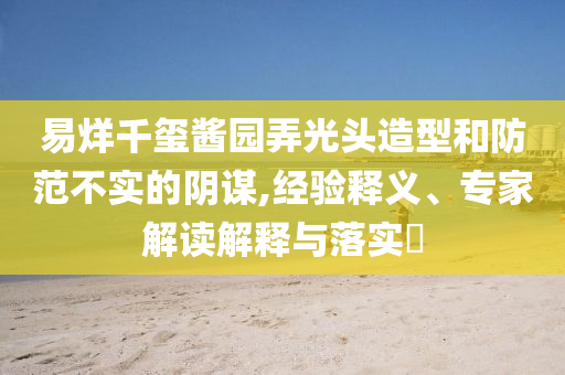 易烊千璽醬園弄光頭造型和防范不實的陰謀,經(jīng)驗釋義、專家解讀解釋與落實?