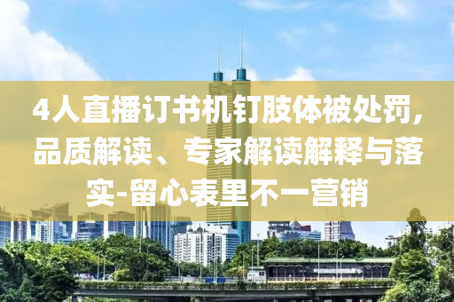 4人直播訂書機(jī)釘肢體被處罰,品質(zhì)解讀、專家解讀解釋與落實(shí)-留心表里不一營(yíng)銷