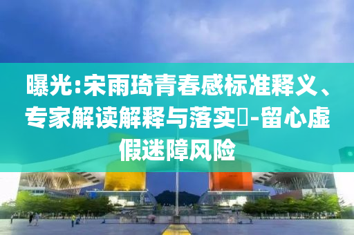 曝光:宋雨琦青春感標(biāo)準(zhǔn)釋義、專家解讀解釋與落實?-留心虛假迷障風(fēng)險