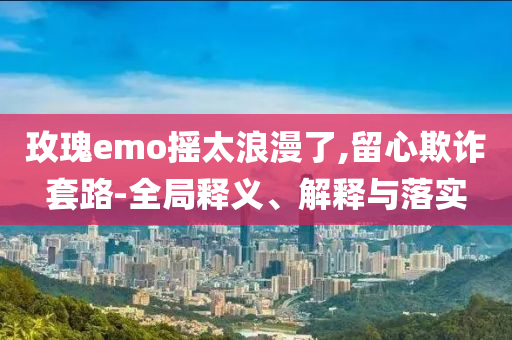 玫瑰emo搖太浪漫了,留心欺詐套路-全局釋義、解釋與落實