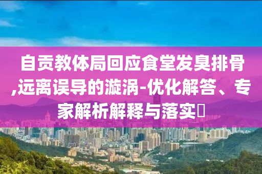 自貢教體局回應(yīng)食堂發(fā)臭排骨,遠(yuǎn)離誤導(dǎo)的漩渦-優(yōu)化解答、專家解析解釋與落實(shí)?