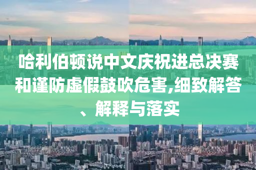 哈利伯頓說中文慶祝進(jìn)總決賽和謹(jǐn)防虛假鼓吹危害,細(xì)致解答、解釋與落實