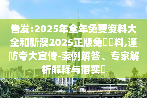 告發(fā):2025年全年免費(fèi)資料大全和新澳2025正版免費(fèi)資料,謹(jǐn)防夸大宣傳-案例解答、專家解析解釋與落實(shí)?
