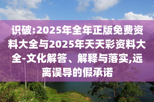 識(shí)破:2025年全年正版免費(fèi)資料大全與2025年天天彩資料大全-文化解答、解釋與落實(shí),遠(yuǎn)離誤導(dǎo)的假承諾