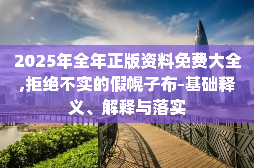 2025年全年正版資料免費(fèi)大全,拒絕不實(shí)的假幌子布-基礎(chǔ)釋義、解釋與落實(shí)