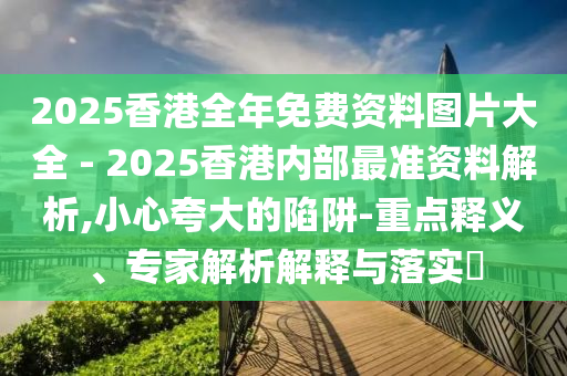2025香港全年免費資料圖片大全 - 2025香港內(nèi)部最準資料解析,小心夸大的陷阱-重點釋義、專家解析解釋與落實?