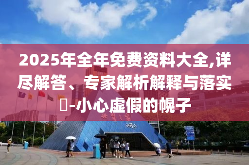2025年全年免費資料大全,詳盡解答、專家解析解釋與落實?-小心虛假的幌子