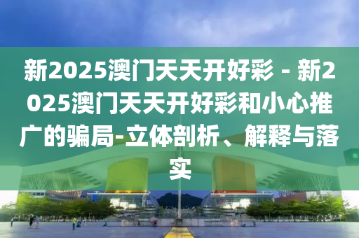 新2025澳門天天開好彩 - 新2025澳門天天開好彩和小心推廣的騙局-立體剖析、解釋與落實