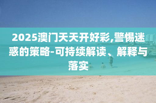 2025澳門天天開好彩,警惕迷惑的策略-可持續(xù)解讀、解釋與落實