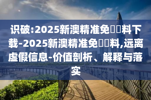 識破:2025新澳精準免費資料下載-2025新澳精準免費資料,遠離虛假信息-價值剖析、解釋與落實