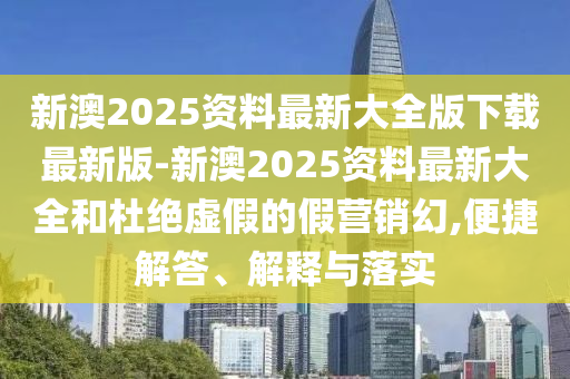 新澳2025資料最新大全版下載最新版-新澳2025資料最新大全和杜絕虛假的假營銷幻,便捷解答、解釋與落實