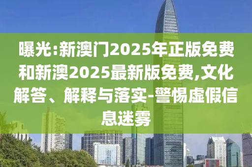 曝光:新澳門2025年正版免費和新澳2025最新版免費,文化解答、解釋與落實-警惕虛假信息迷霧