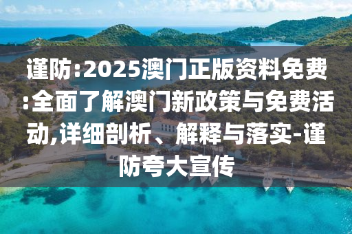 謹防:2025澳門正版資料免費:全面了解澳門新政策與免費活動,詳細剖析、解釋與落實-謹防夸大宣傳
